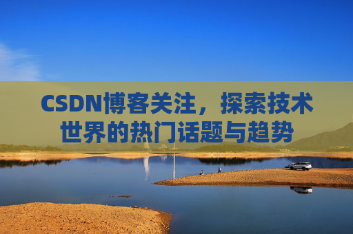 CSDN博客关注，探索技术世界的热门话题与趋势