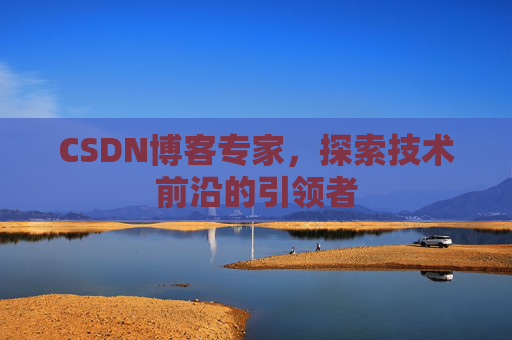 CSDN博客专家，探索技术前沿的引领者