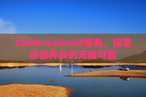 CSDN Android博客，探索移动开发的无限可能
